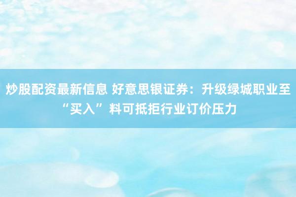 炒股配资最新信息 好意思银证券：升级绿城职业至“买入” 料可抵拒行业订价压力