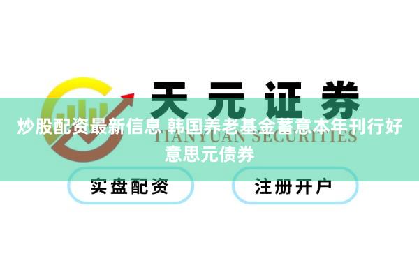炒股配资最新信息 韩国养老基金蓄意本年刊行好意思元债券