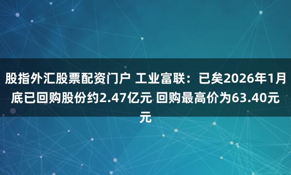 股指外汇股票配资门户 工业富联：已矣2026年1月底已回购股份约2.47亿元 回购最高价为63.40元