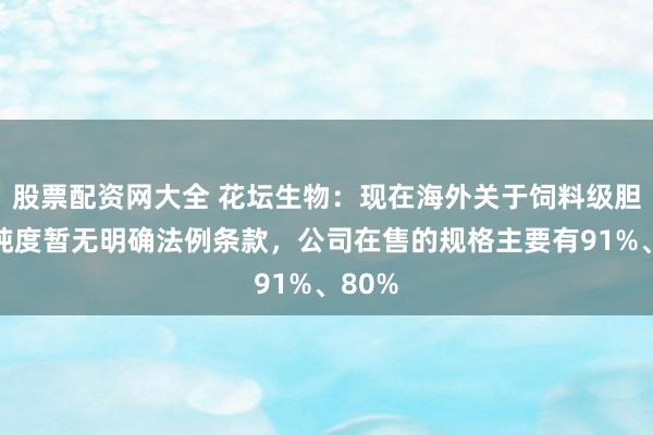 股票配资网大全 花坛生物：现在海外关于饲料级胆固醇纯度暂无明确法例条款，公司在售的规格主要有91%、80%