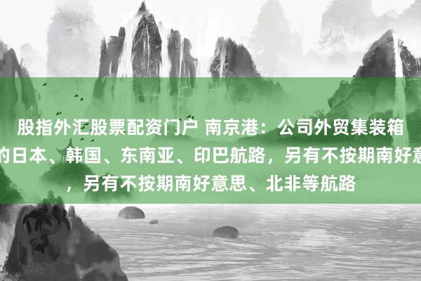 股指外汇股票配资门户 南京港：公司外贸集装箱直达航路有固定的日本、韩国、东南亚、印巴航路，另有不按期南好意思、北非等航路