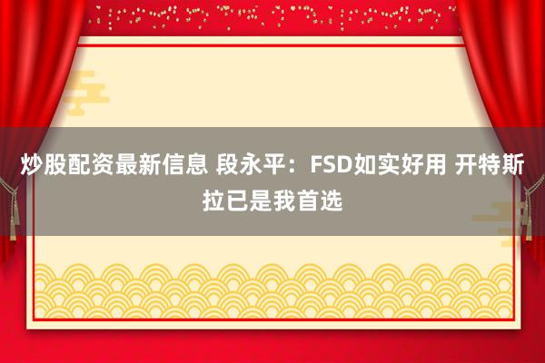 炒股配资最新信息 段永平：FSD如实好用 开特斯拉已是我首选