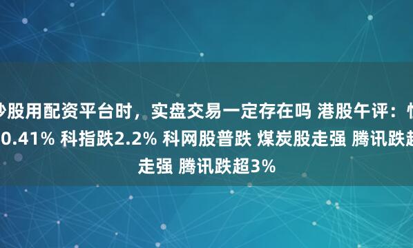 炒股用配资平台时，实盘交易一定存在吗 港股午评：恒指跌0.41% 科指跌2.2% 科网股普跌 煤炭股走强 腾讯跌超3%