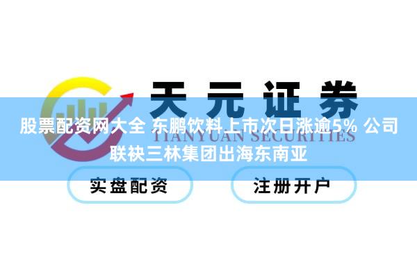 股票配资网大全 东鹏饮料上市次日涨逾5% 公司联袂三林集团出海东南亚