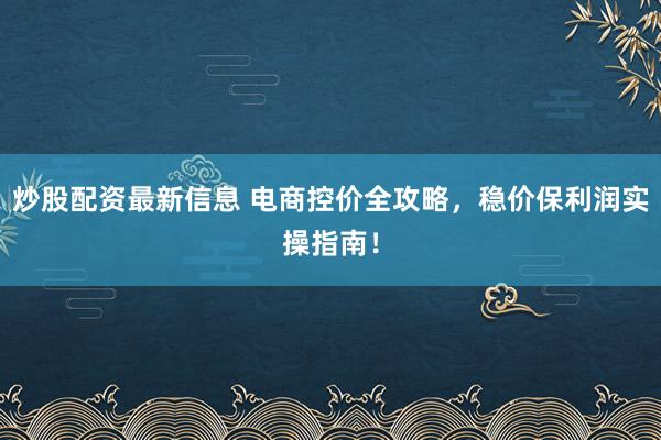 炒股配资最新信息 电商控价全攻略，稳价保利润实操指南！