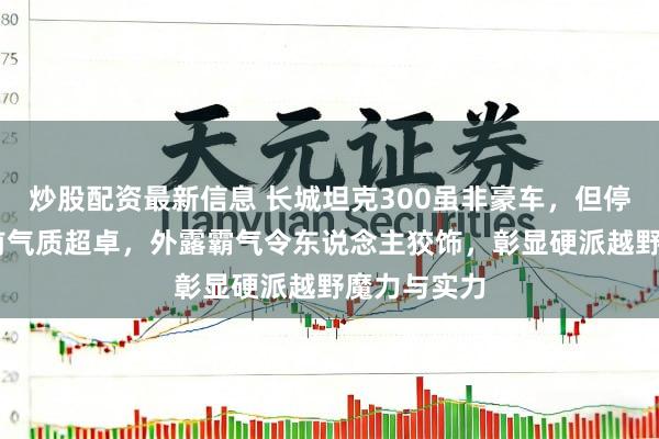 炒股配资最新信息 长城坦克300虽非豪车，但停良马X4眼前气质超卓，外露霸气令东说念主狡饰，彰显硬派越野魔力与实力