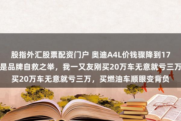 股指外汇股票配资门户 奥迪A4L价钱骤降到17万，不是促销罗网，而是品牌自救之举，我一又友刚买20万车无意就亏三万，买燃油车顺眼变背负