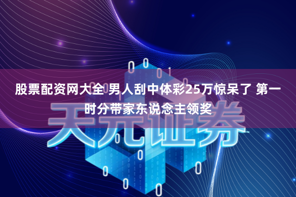 股票配资网大全 男人刮中体彩25万惊呆了 第一时分带家东说念主领奖