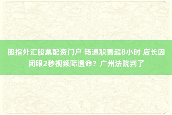 股指外汇股票配资门户 畅通职责超8小时 店长因闭眼2秒视频际遇命？广州法院判了