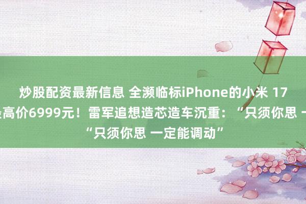 炒股配资最新信息 全濒临标iPhone的小米 17系列来了 最高价6999元！雷军追想造芯造车沉重：“只须你思 一定能调动”