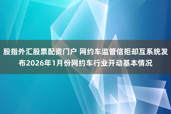 股指外汇股票配资门户 网约车监管信拒却互系统发布2026年1月份网约车行业开动基本情况
