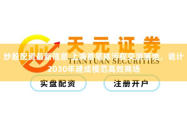炒股配资最新信息 上海首笔排污权交游落地，诡计2030年建成模范高效商场