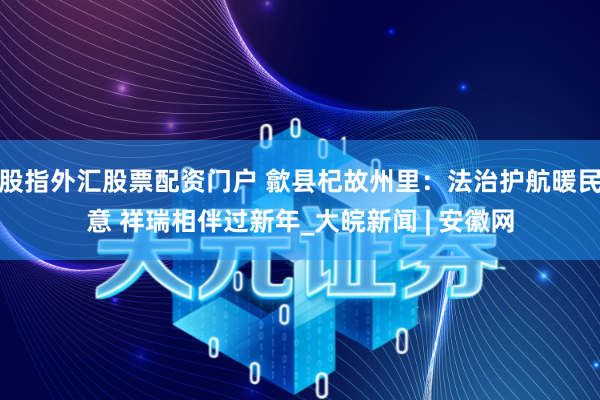 股指外汇股票配资门户 歙县杞故州里：法治护航暖民意 祥瑞相伴过新年_大皖新闻 | 安徽网