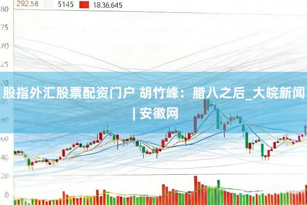 股指外汇股票配资门户 胡竹峰：腊八之后_大皖新闻 | 安徽网