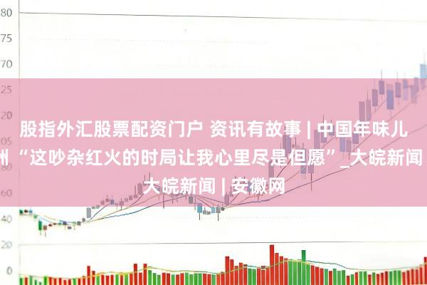 股指外汇股票配资门户 资讯有故事 | 中国年味儿远飘非洲 “这吵杂红火的时局让我心里尽是但愿”_大皖新闻 | 安徽网