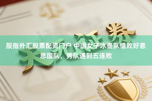 股指外汇股票配资门户 中国女子冰壶队惜败好意思国队，男队遇到五连败