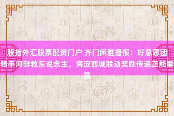 股指外汇股票配资门户 齐门闲雅播报：好意思团骑手河畔救东说念主，海淀西城联动奖励传递正能量