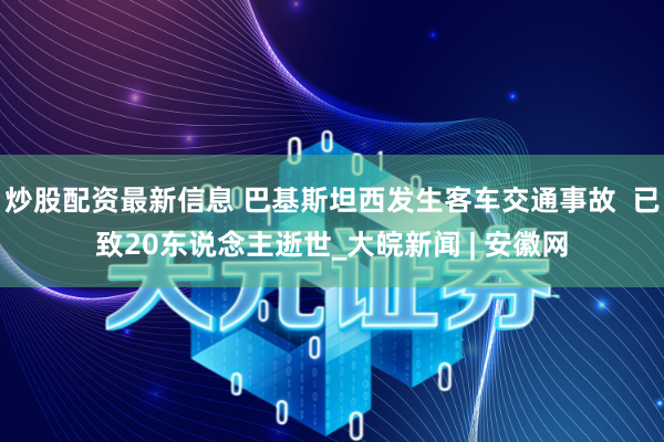 炒股配资最新信息 巴基斯坦西发生客车交通事故  已致20东说念主逝世_大皖新闻 | 安徽网