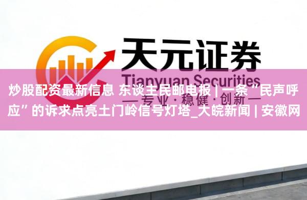 炒股配资最新信息 东谈主民邮电报 | 一条“民声呼应”的诉求点亮土门岭信号灯塔_大皖新闻 | 安徽网