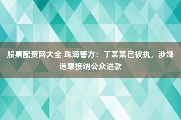 股票配资网大全 珠海警方：丁某某已被执，涉嫌造孽接纳公众进款