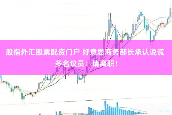 股指外汇股票配资门户 好意思商务部长承认说谎 多名议员：请离职！