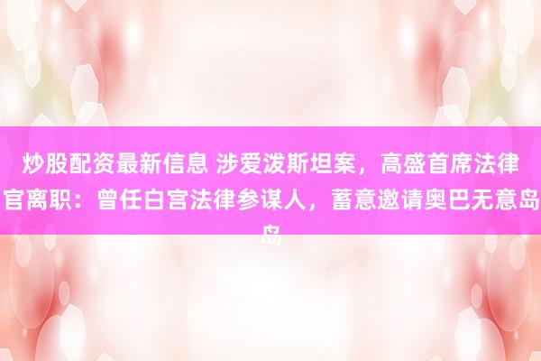 炒股配资最新信息 涉爱泼斯坦案，高盛首席法律官离职：曾任白宫法律参谋人，蓄意邀请奥巴无意岛
