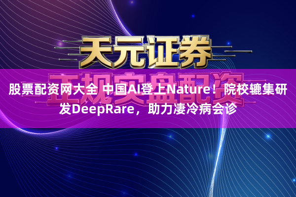 股票配资网大全 中国AI登上Nature！院校辘集研发DeepRare，助力凄冷病会诊