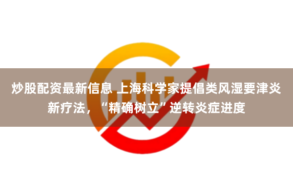 炒股配资最新信息 上海科学家提倡类风湿要津炎新疗法，“精确树立”逆转炎症进度
