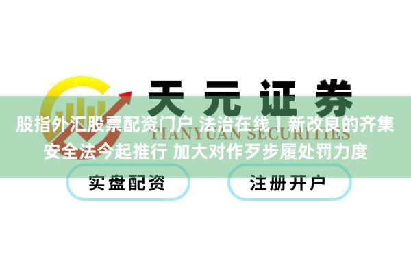 股指外汇股票配资门户 法治在线丨新改良的齐集安全法今起推行 加大对作歹步履处罚力度