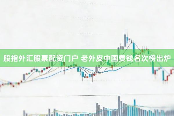 股指外汇股票配资门户 老外皮中国费钱名次榜出炉
