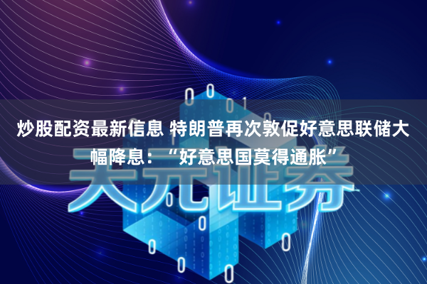 炒股配资最新信息 特朗普再次敦促好意思联储大幅降息：“好意思国莫得通胀”
