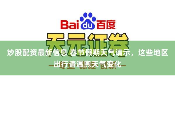 炒股配资最新信息 春节假期天气请示，这些地区出行请温煦天气变化