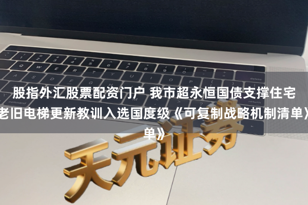 股指外汇股票配资门户 我市超永恒国债支撑住宅老旧电梯更新教训入选国度级《可复制战略机制清单》