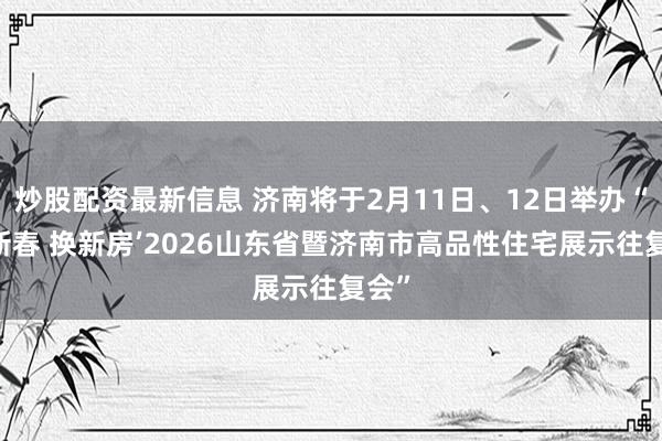 炒股配资最新信息 济南将于2月11日、12日举办“‘迎新春 换新房’2026山东省暨济南市高品性住宅展示往复会”