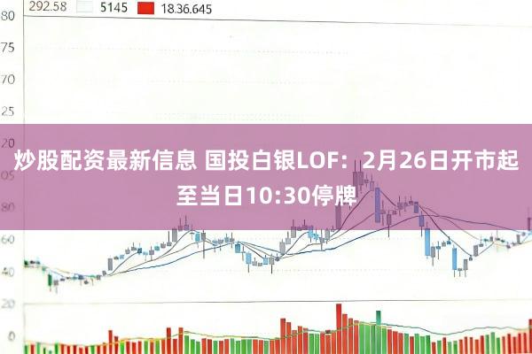 炒股配资最新信息 国投白银LOF：2月26日开市起至当日10:30停牌