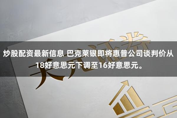 炒股配资最新信息 巴克莱银即将惠普公司谈判价从18好意思元下调至16好意思元。