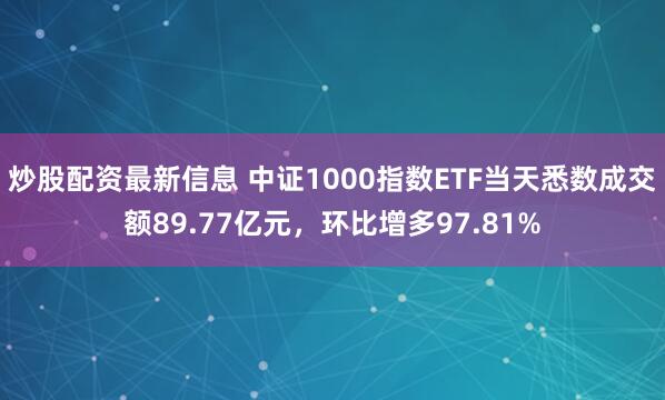 炒股配资最新信息 中证1000指数ETF当天悉数成交额89.77亿元，环比增多97.81%