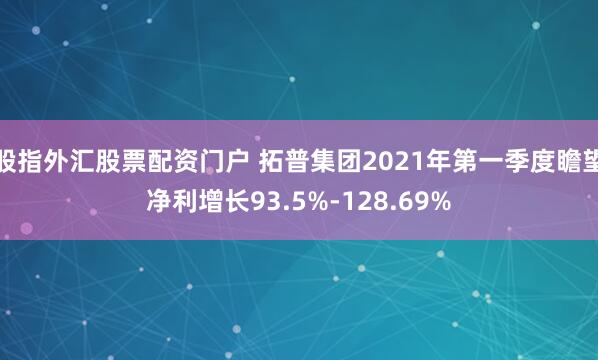 股指外汇股票配资门户 拓普集团2021年第一季度瞻望净利增长93.5%-128.69%