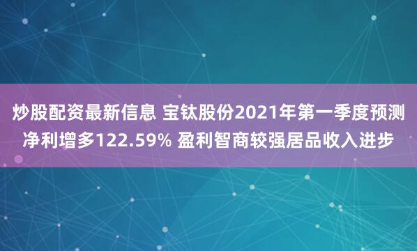炒股配资最新信息 宝钛股份2021年第一季度预测净利增多122.59% 盈利智商较强居品收入进步