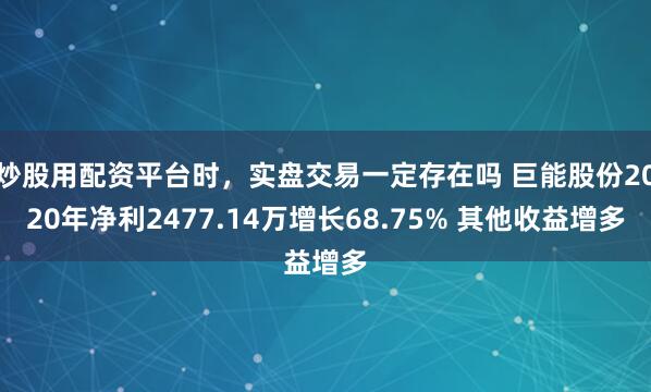 炒股用配资平台时，实盘交易一定存在吗 巨能股份2020年净利2477.14万增长68.75% 其他收益增多