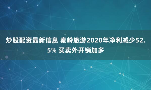 炒股配资最新信息 秦岭旅游2020年净利减少52.5% 买卖外开销加多