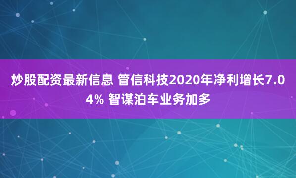 炒股配资最新信息 管信科技2020年净利增长7.04% 智谋泊车业务加多
