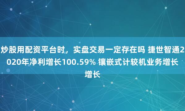 炒股用配资平台时，实盘交易一定存在吗 捷世智通2020年净利增长100.59% 镶嵌式计较机业务增长