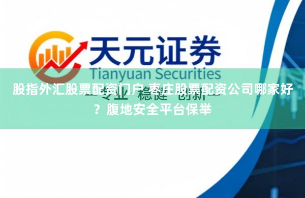 股指外汇股票配资门户 枣庄股票配资公司哪家好？腹地安全平台保举