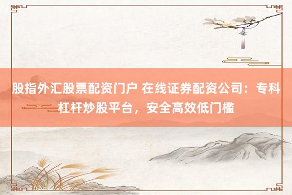 股指外汇股票配资门户 在线证券配资公司：专科杠杆炒股平台，安全高效低门槛