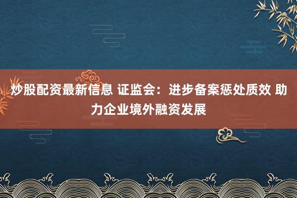 炒股配资最新信息 证监会：进步备案惩处质效 助力企业境外融资发展