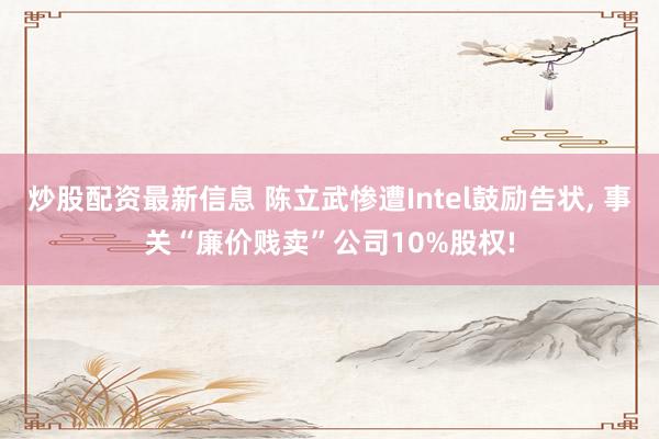 炒股配资最新信息 陈立武惨遭Intel鼓励告状, 事关“廉价贱卖”公司10%股权!