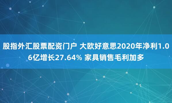 股指外汇股票配资门户 大欧好意思2020年净利1.06亿增长27.64% 家具销售毛利加多