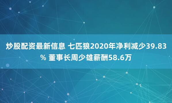 炒股配资最新信息 七匹狼2020年净利减少39.83% 董事长周少雄薪酬58.6万