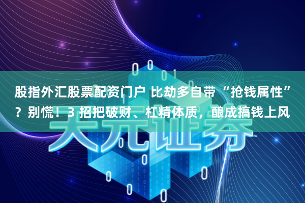 股指外汇股票配资门户 比劫多自带 “抢钱属性”?别慌!3 招把破财、杠精体质,酿成搞钱上风